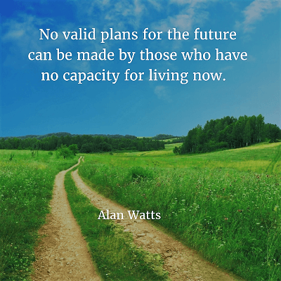 Alan Watts 96. No valid plans for the future can be made by those who have no capacity for living now