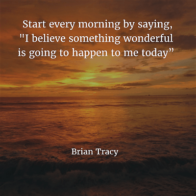 Brian Tracy 98. Start every morning by saying, "I believe something wonderful is going to happen to me today