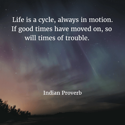 Indian Proverb Life is a cycle, always in motion. If good times have moved on, so will times of trouble