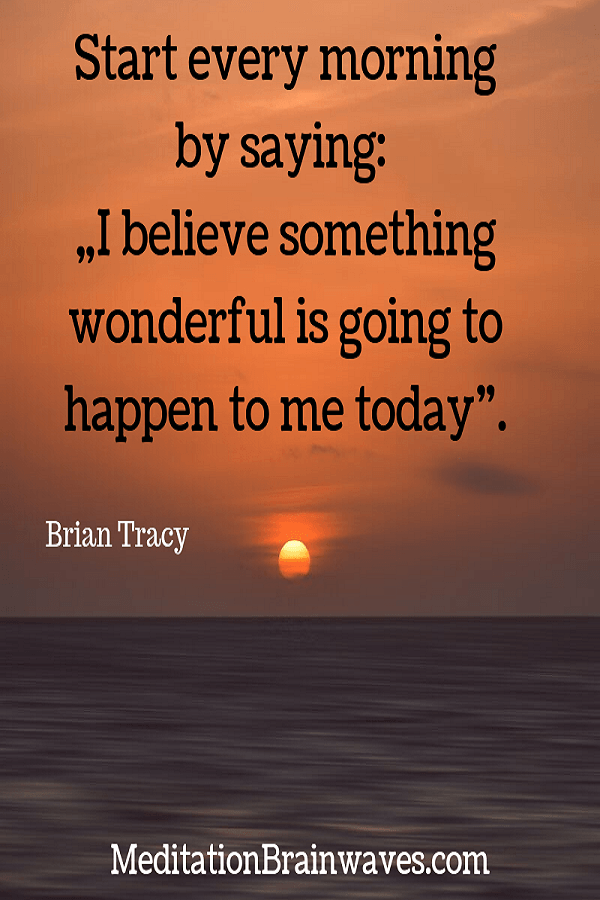 Brian Tracy start every morning by saying I believe something wonderful is going to happen to me today