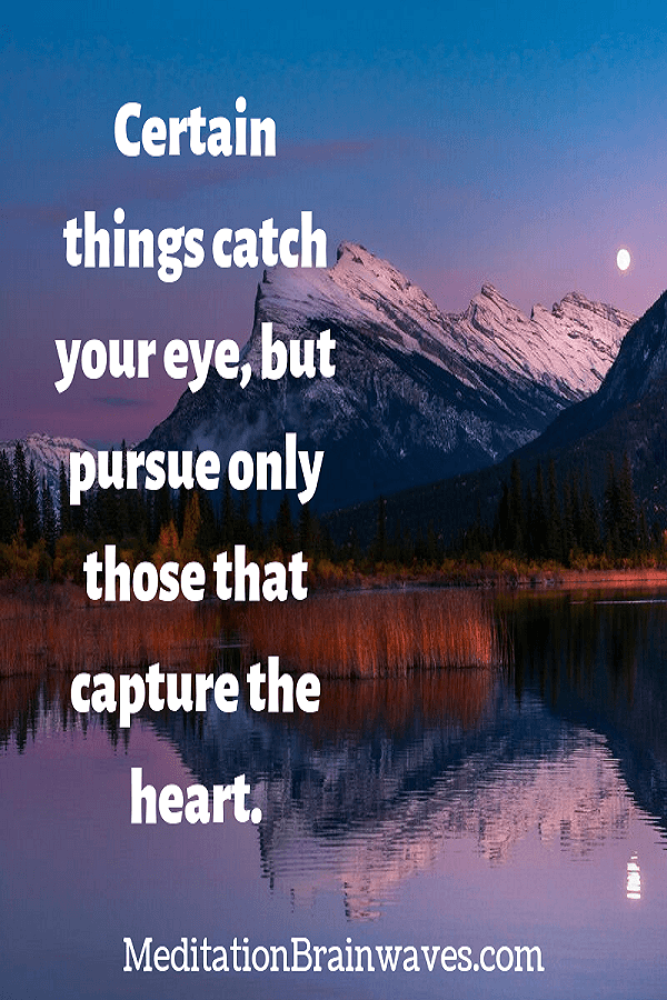 Certain things catch your eye, but pursue only those that capture the heart.