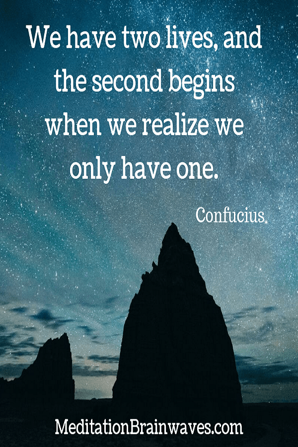 Confucius we have two lives and the second begins when we realize we only have one