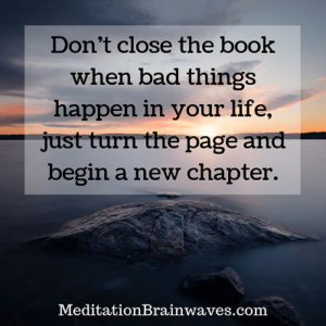 Dont close the book when bad things happen in your life, just turn the page and begin a new chapter