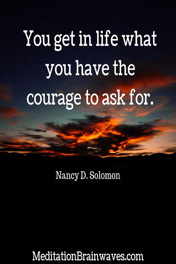 you get in life what you have the courage to ask for. Nancy D. Solomon