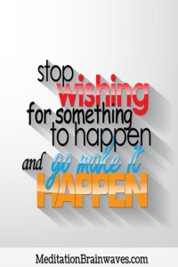 stop wishing for something to happen and go make it happen
