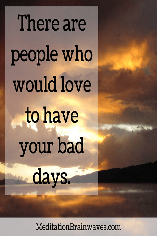 there are people who would love to have your bad days