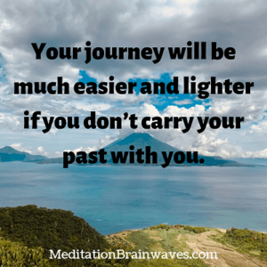 your journey will be much easier and lighter if you dont carry your past with you
