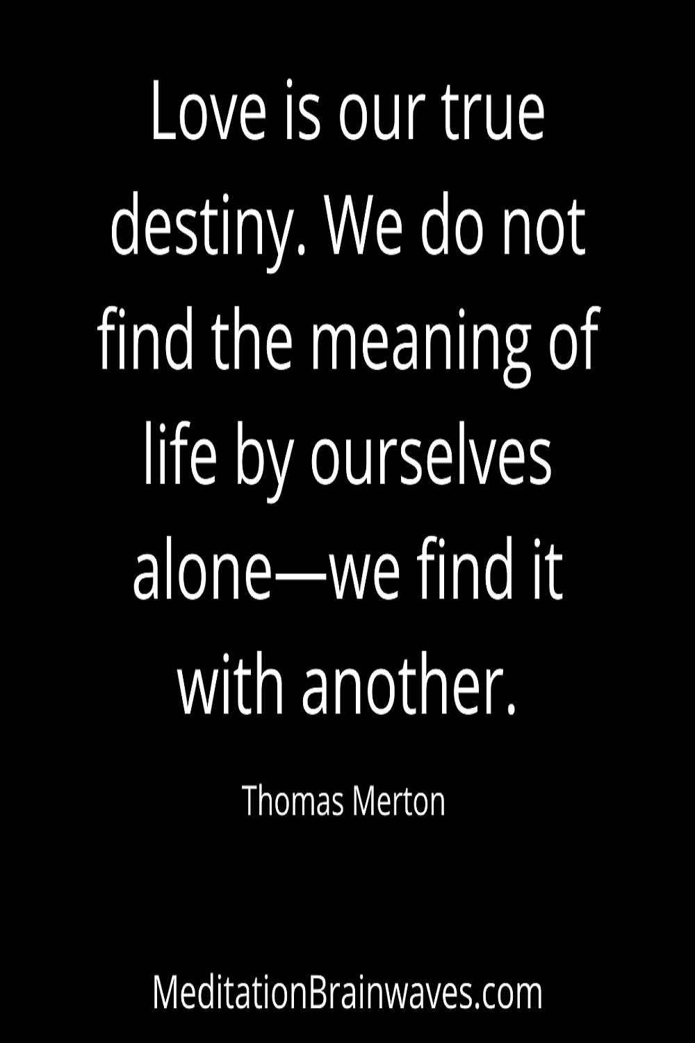 Love is our true destiny. We do not find the meaning of life by ourselves alone we find it with another.