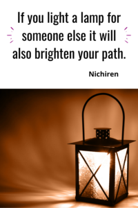 If you light a lamp for someone else it will also brighten your path. Nichiren